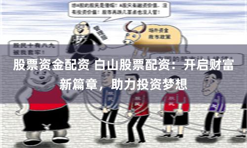 股票资金配资 白山股票配资：开启财富新篇章，助力投资梦想