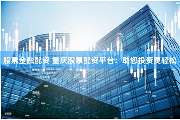 股票金融配资 重庆股票配资平台：助您投资更轻松