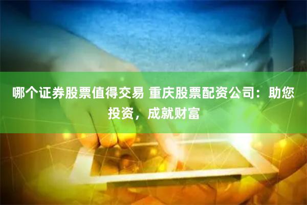 哪个证券股票值得交易 重庆股票配资公司：助您投资，成就财富