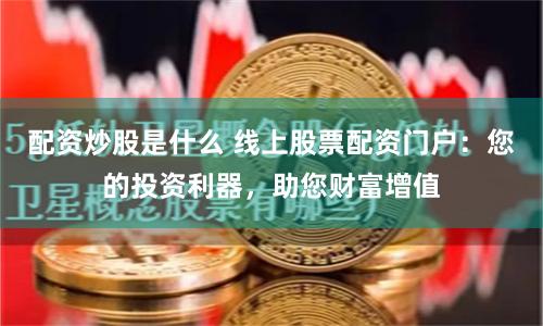 配资炒股是什么 线上股票配资门户：您的投资利器，助您财富增值