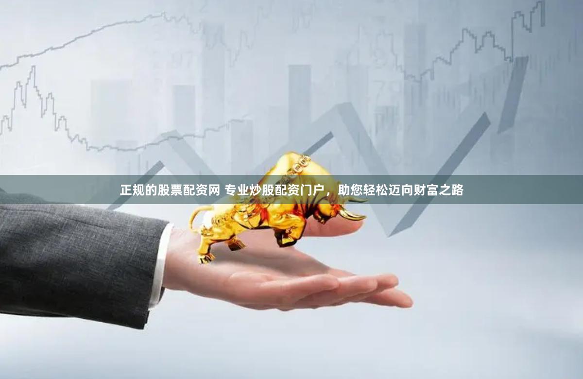 正规的股票配资网 专业炒股配资门户，助您轻松迈向财富之路