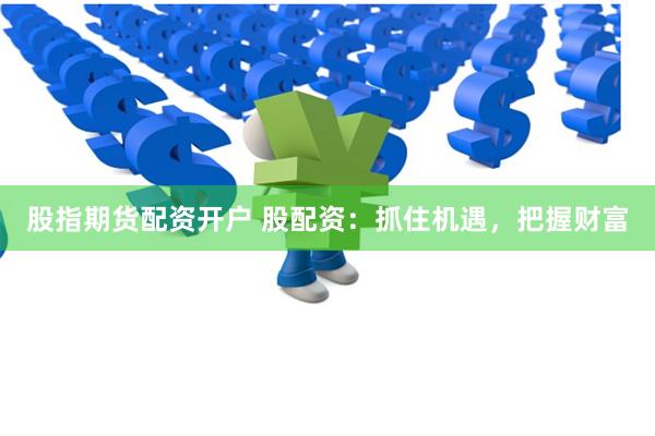 股指期货配资开户 股配资：抓住机遇，把握财富