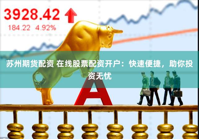苏州期货配资 在线股票配资开户：快速便捷，助你投资无忧