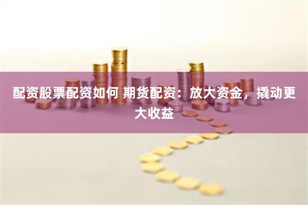 配资股票配资如何 期货配资：放大资金，撬动更大收益