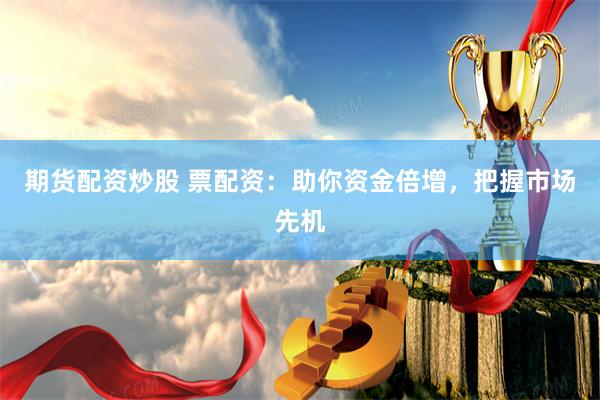 期货配资炒股 票配资：助你资金倍增，把握市场先机