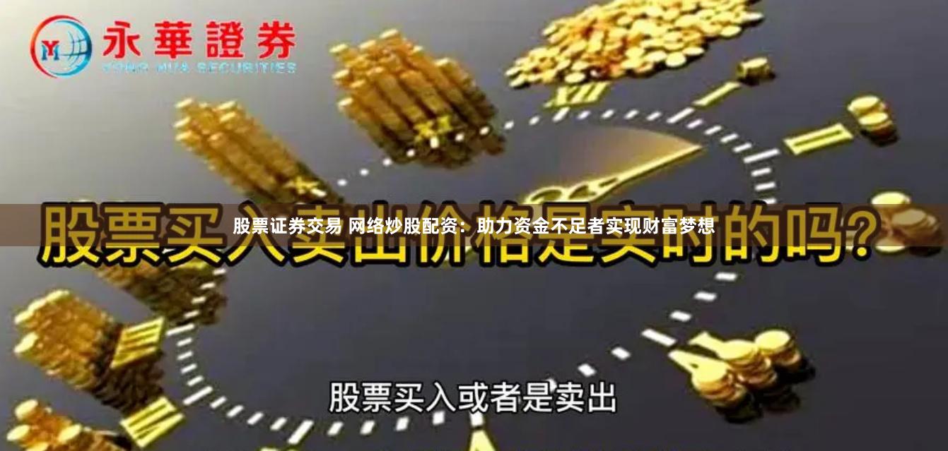 股票证券交易 网络炒股配资：助力资金不足者实现财富梦想