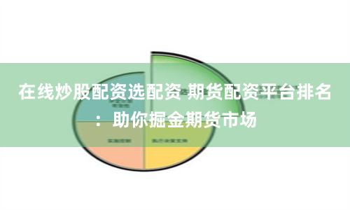 在线炒股配资选配资 期货配资平台排名：助你掘金期货市场