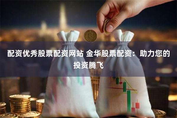 配资优秀股票配资网站 金华股票配资：助力您的投资腾飞