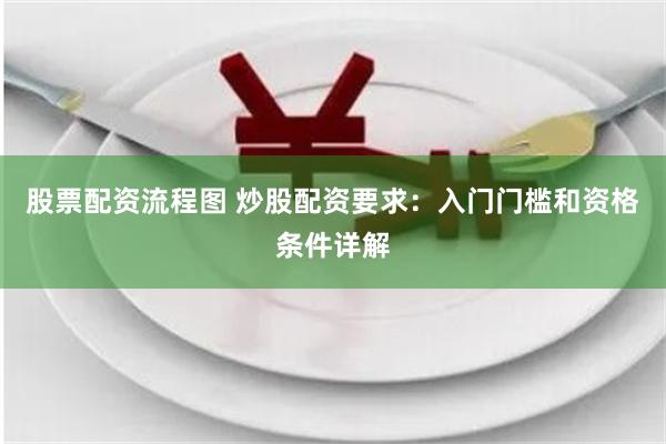 股票配资流程图 炒股配资要求：入门门槛和资格条件详解