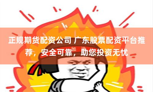 正规期货配资公司 广东股票配资平台推荐，安全可靠，助您投资无忧