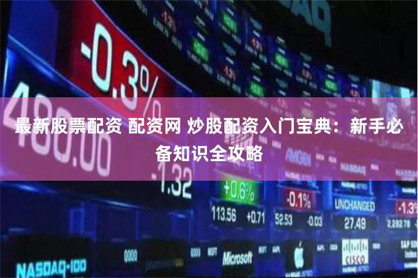 最新股票配资 配资网 炒股配资入门宝典：新手必备知识全攻略