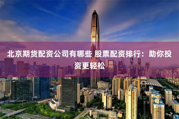 北京期货配资公司有哪些 股票配资排行：助你投资更轻松
