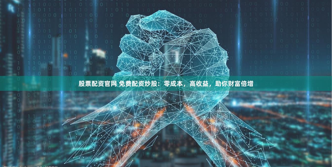 股票配资官网 免费配资炒股：零成本，高收益，助你财富倍增