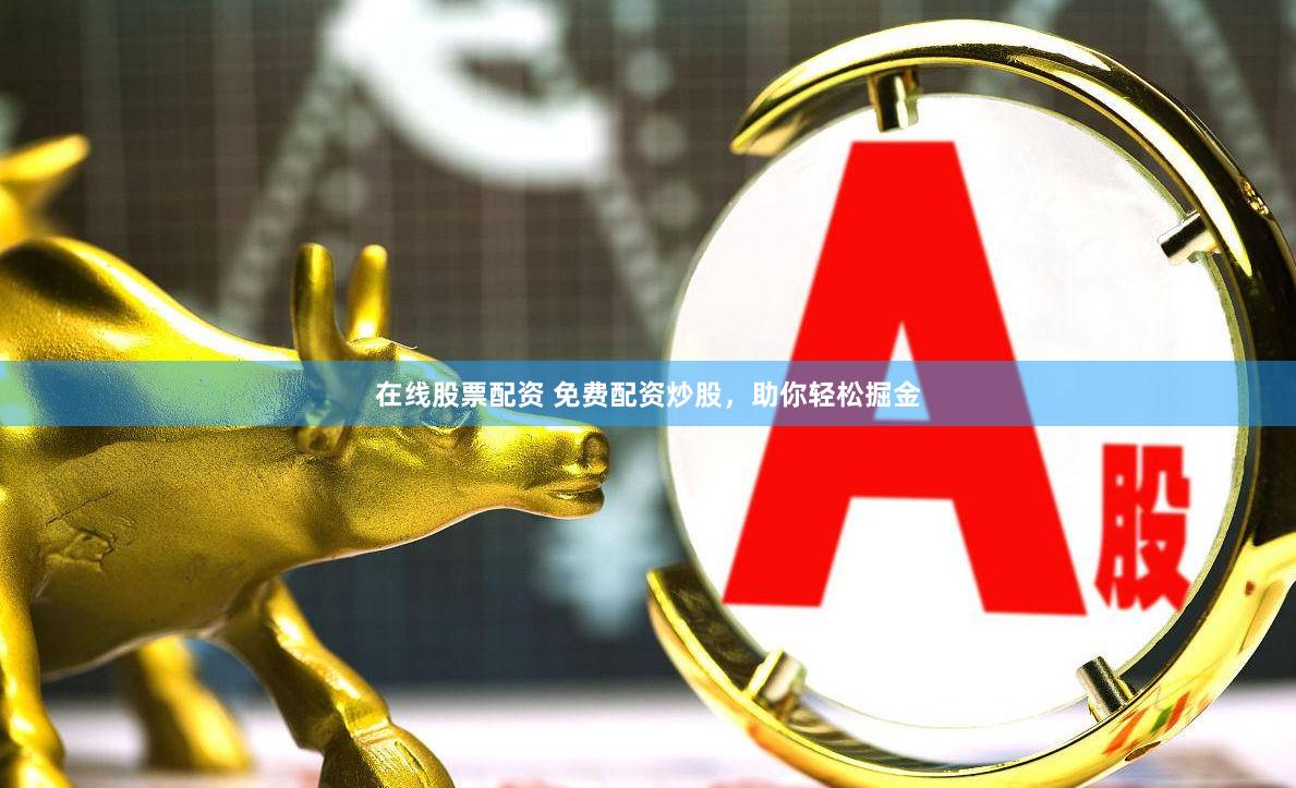 在线股票配资 免费配资炒股，助你轻松掘金