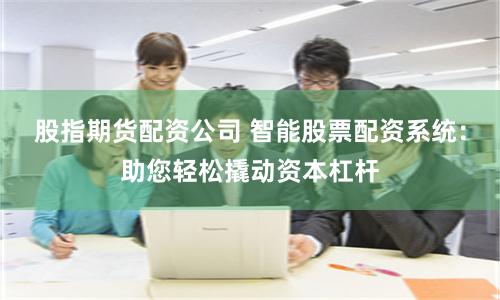 股指期货配资公司 智能股票配资系统：助您轻松撬动资本杠杆