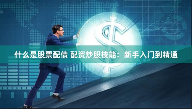 什么是股票配债 配资炒股技能：新手入门到精通