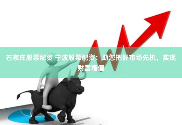 石家庄股票配资 宁波股票配资：助您把握市场先机，实现财富增值