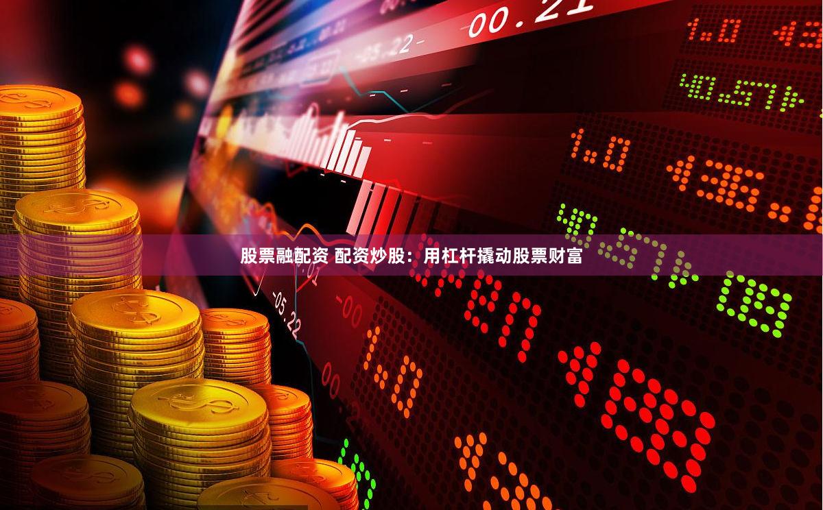 股票融配资 配资炒股：用杠杆撬动股票财富
