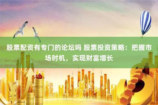 股票配资有专门的论坛吗 股票投资策略：把握市场时机，实现财富增长
