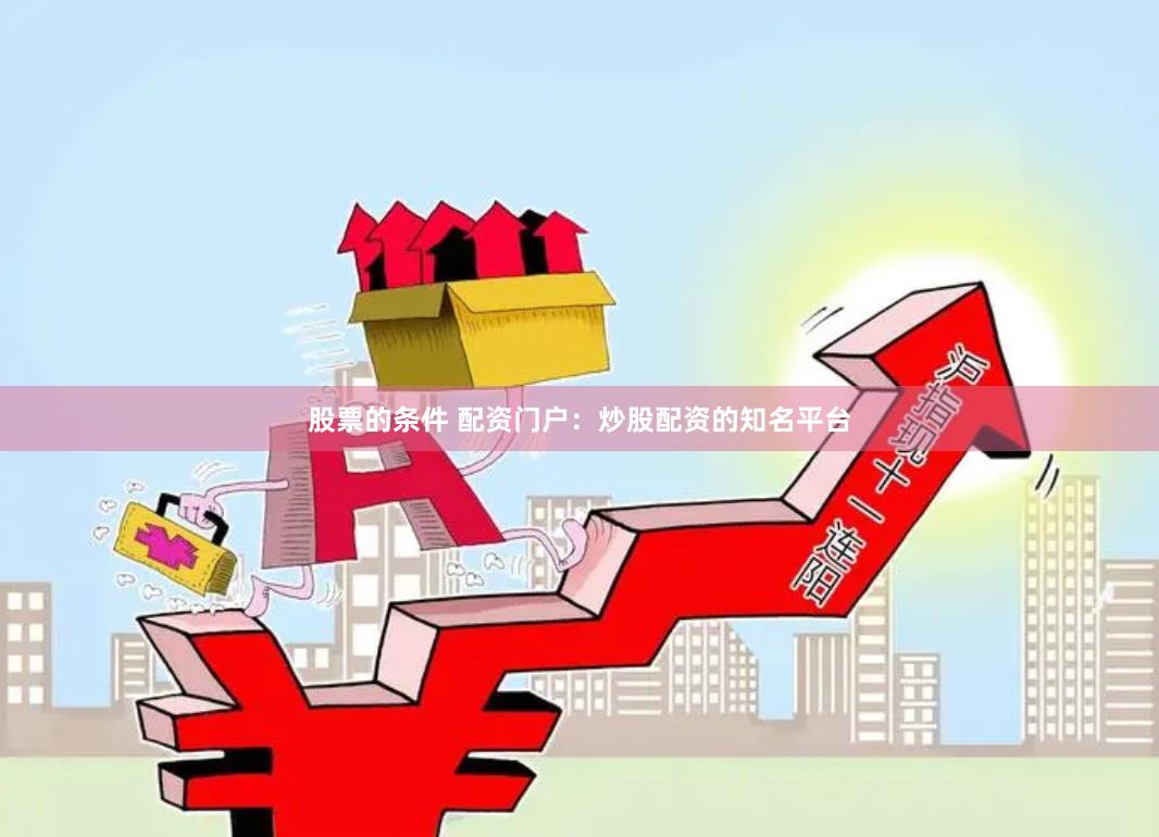 股票的条件 配资门户：炒股配资的知名平台