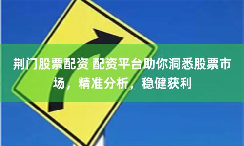 荆门股票配资 配资平台助你洞悉股票市场，精准分析，稳健获利