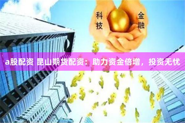 a股配资 昆山期货配资：助力资金倍增，投资无忧