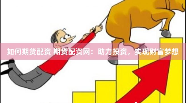 如何期货配资 期货配资网：助力投资，实现财富梦想