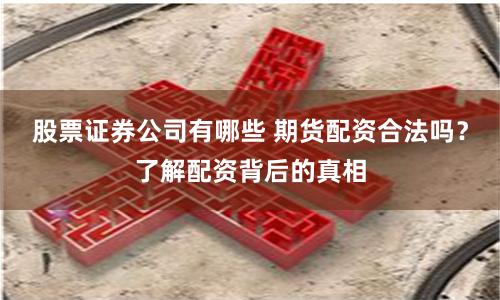 股票证券公司有哪些 期货配资合法吗？了解配资背后的真相