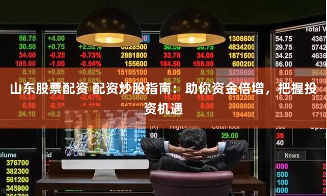山东股票配资 配资炒股指南：助你资金倍增，把握投资机遇