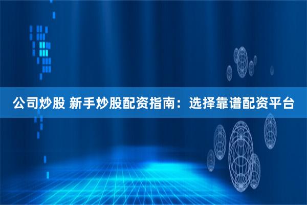 公司炒股 新手炒股配资指南：选择靠谱配资平台