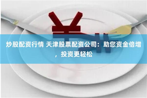 炒股配资行情 天津股票配资公司：助您资金倍增，投资更轻松