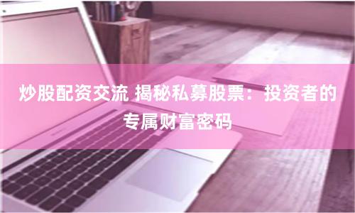炒股配资交流 揭秘私募股票：投资者的专属财富密码
