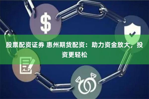股票配资证券 惠州期货配资：助力资金放大，投资更轻松
