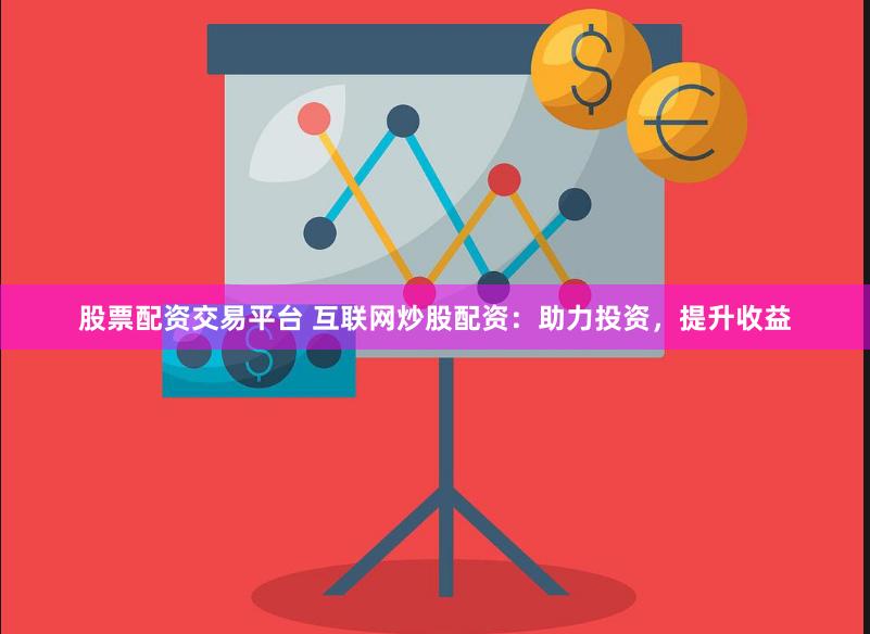 股票配资交易平台 互联网炒股配资：助力投资，提升收益