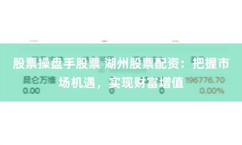 股票操盘手股票 湖州股票配资：把握市场机遇，实现财富增值