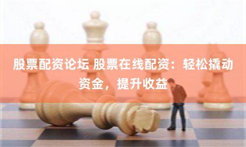 股票配资论坛 股票在线配资：轻松撬动资金，提升收益