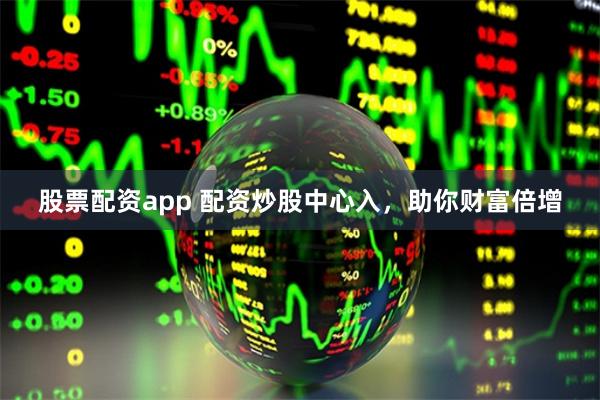 股票配资app 配资炒股中心入，助你财富倍增