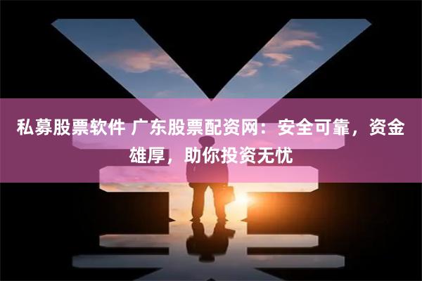 私募股票软件 广东股票配资网：安全可靠，资金雄厚，助你投资无忧