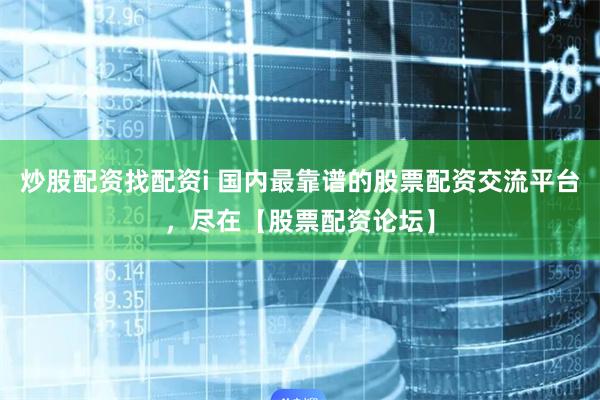炒股配资找配资i 国内最靠谱的股票配资交流平台，尽在【股票配资论坛】