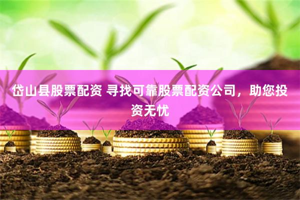 岱山县股票配资 寻找可靠股票配资公司，助您投资无忧