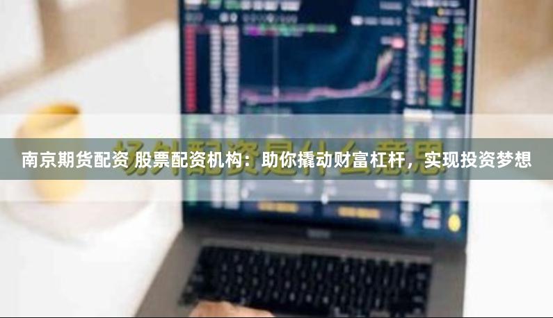 南京期货配资 股票配资机构：助你撬动财富杠杆，实现投资梦想