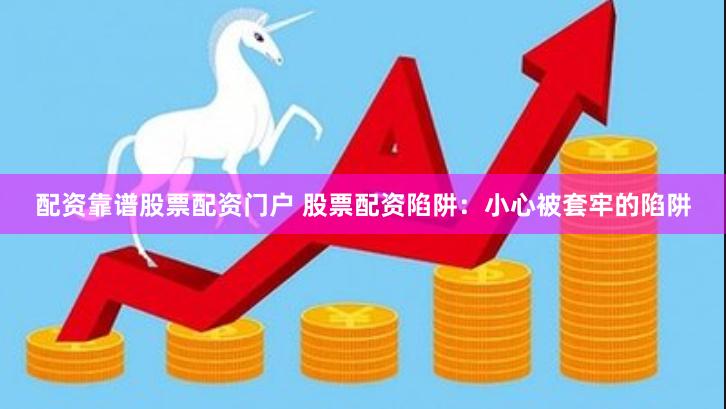 配资靠谱股票配资门户 股票配资陷阱：小心被套牢的陷阱
