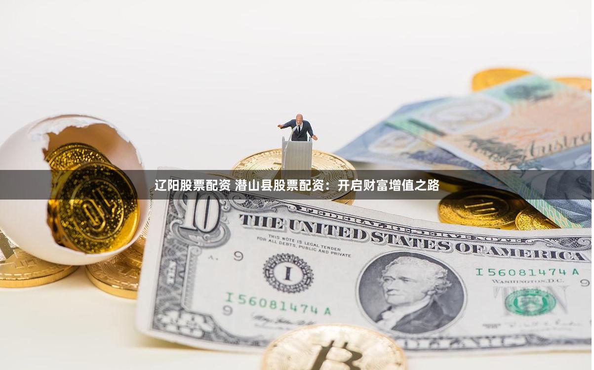 辽阳股票配资 潜山县股票配资：开启财富增值之路