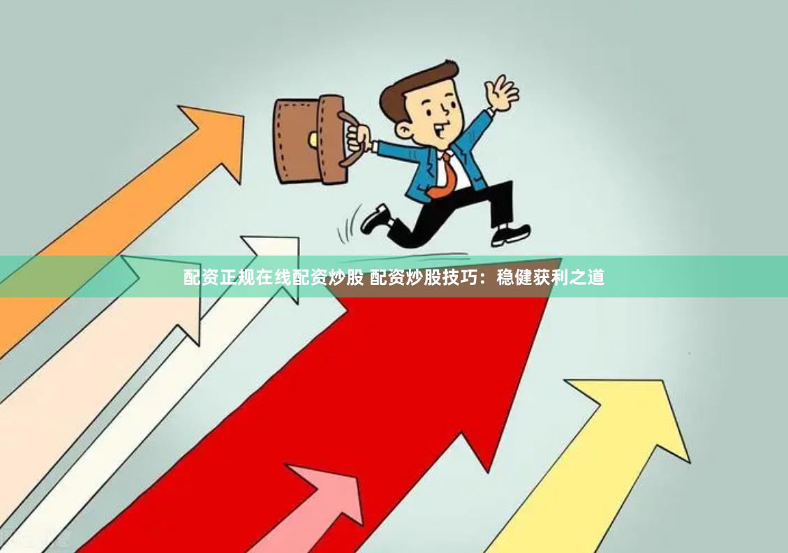 配资正规在线配资炒股 配资炒股技巧：稳健获利之道