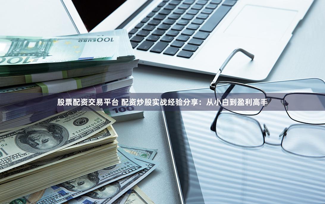 股票配资交易平台 配资炒股实战经验分享：从小白到盈利高手