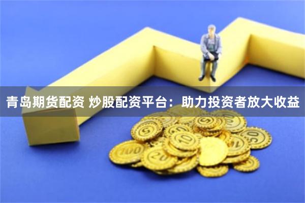青岛期货配资 炒股配资平台：助力投资者放大收益