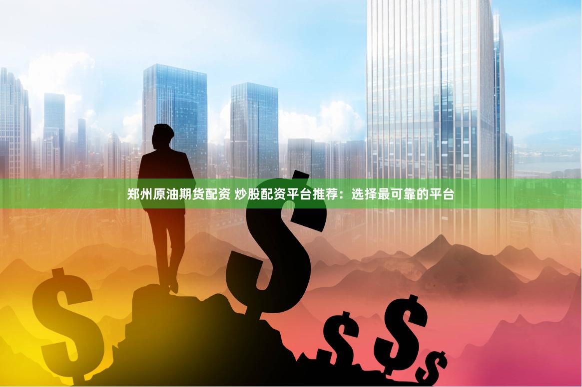 郑州原油期货配资 炒股配资平台推荐：选择最可靠的平台