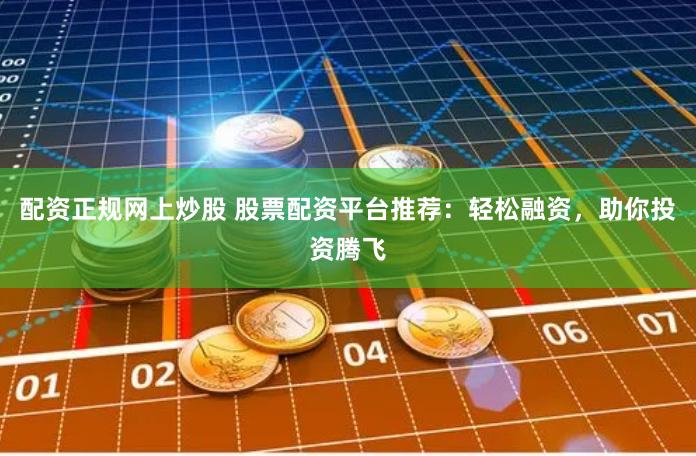 配资正规网上炒股 股票配资平台推荐：轻松融资，助你投资腾飞