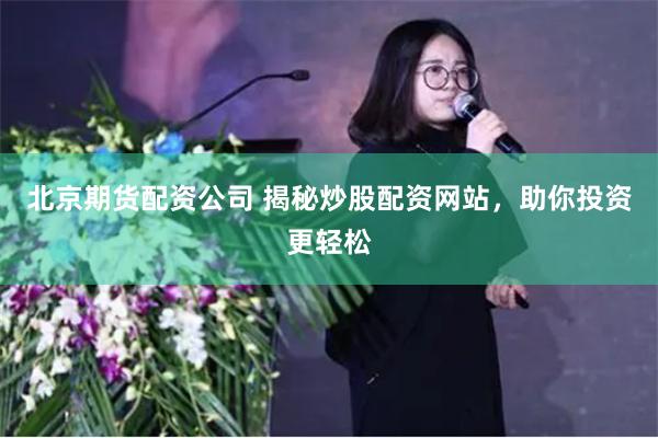 北京期货配资公司 揭秘炒股配资网站，助你投资更轻松