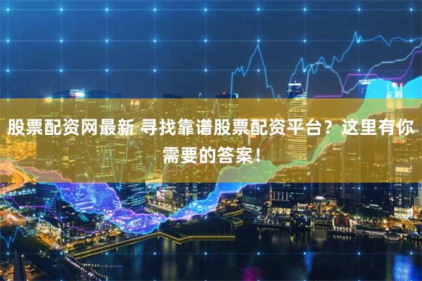 股票配资网最新 寻找靠谱股票配资平台？这里有你需要的答案！
